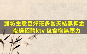 濰坊生意巨好班多當天結無押金夜場招聘ktv 包食宿無壓力